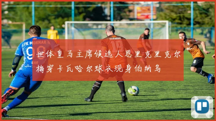 世体皇马主席候选人恩里克里克尔梅穿卡瓦哈尔球衣现身伯纳乌